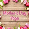 Mother&#039;s Day Yoga, Tea &amp; Talk